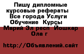 Пишу дипломные курсовые рефераты  - Все города Услуги » Обучение. Курсы   . Марий Эл респ.,Йошкар-Ола г.